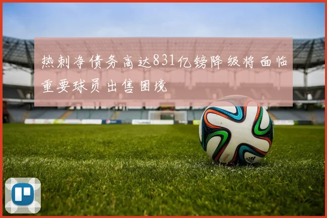 热刺净债务高达831亿镑降级将面临重要球员出售困境