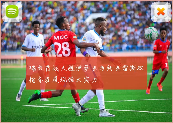 瑞典首战大胜伊萨克与约克雷斯双枪齐发展现强大实力