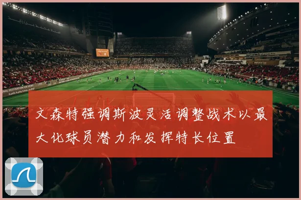 文森特强调斯波灵活调整战术以最大化球员潜力和发挥特长位置