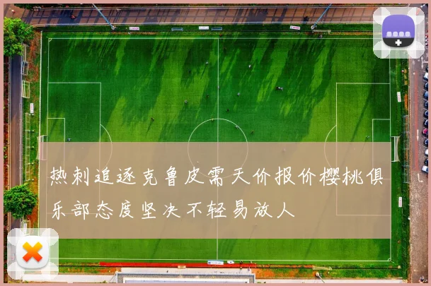 热刺追逐克鲁皮需天价报价樱桃俱乐部态度坚决不轻易放人