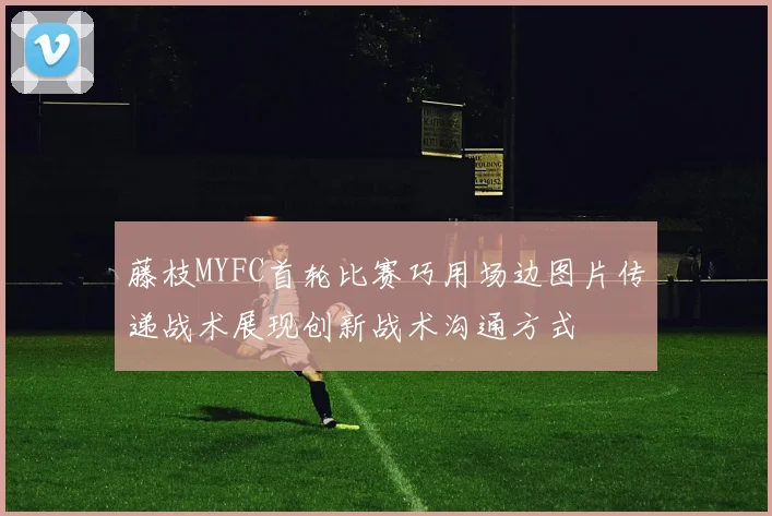 藤枝MYFC首轮比赛巧用场边图片传递战术展现创新战术沟通方式