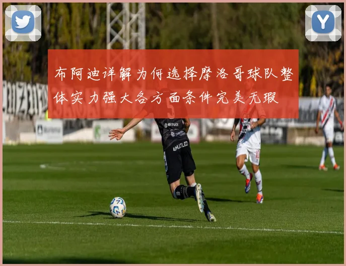 布阿迪详解为何选择摩洛哥球队整体实力强大各方面条件完美无瑕
