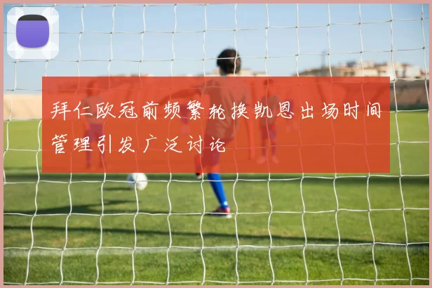 拜仁欧冠前频繁轮换凯恩出场时间管理引发广泛讨论