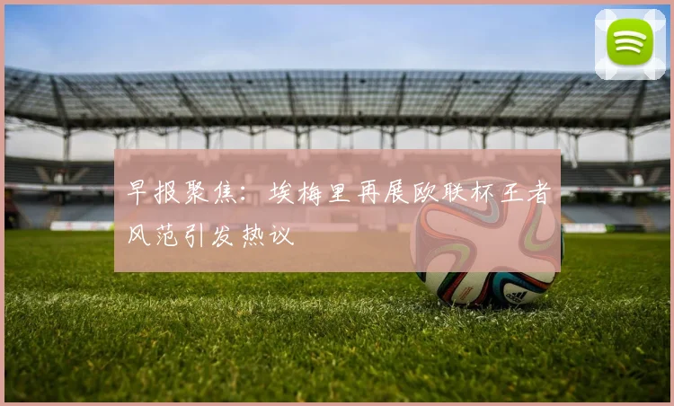 早报聚焦：埃梅里再展欧联杯王者风范引发热议