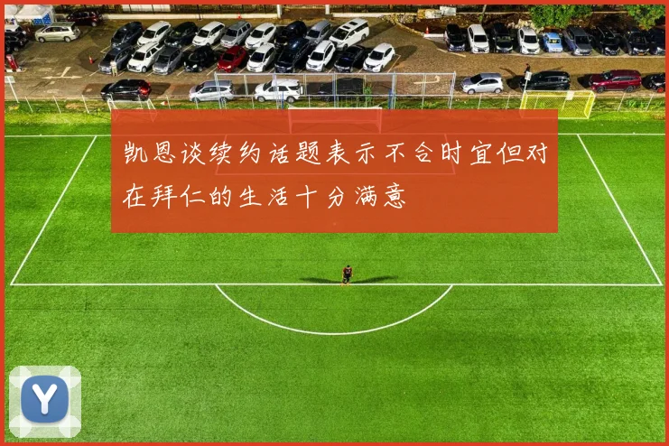 凯恩谈续约话题表示不合时宜但对在拜仁的生活十分满意