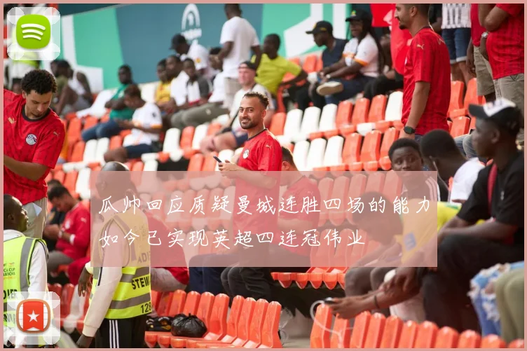 瓜帅回应质疑曼城连胜四场的能力如今已实现英超四连冠伟业