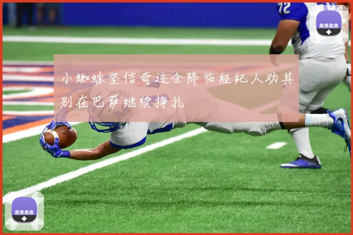 小蜘蛛坚信奇迹会降临经纪人劝其别在巴萨继续挣扎