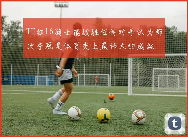 TT称16骑士能战胜任何对手认为那次夺冠是体育史上最伟大的成就