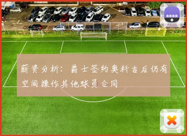 薪资分析：爵士签约奥科吉后仍有空间操作其他球员合同