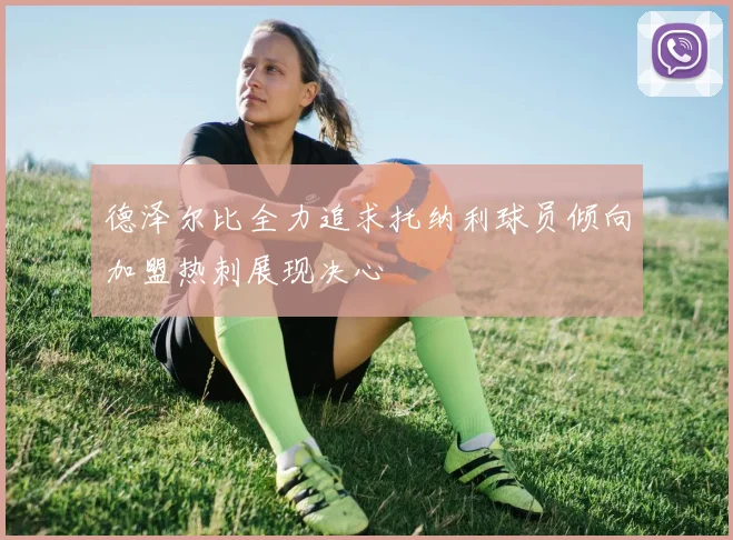 德泽尔比全力追求托纳利球员倾向加盟热刺展现决心