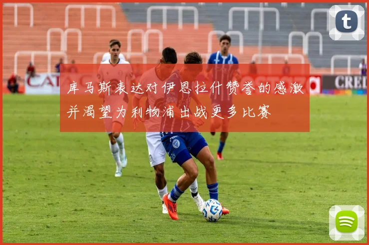 库马斯表达对伊恩拉什赞誉的感激并渴望为利物浦出战更多比赛