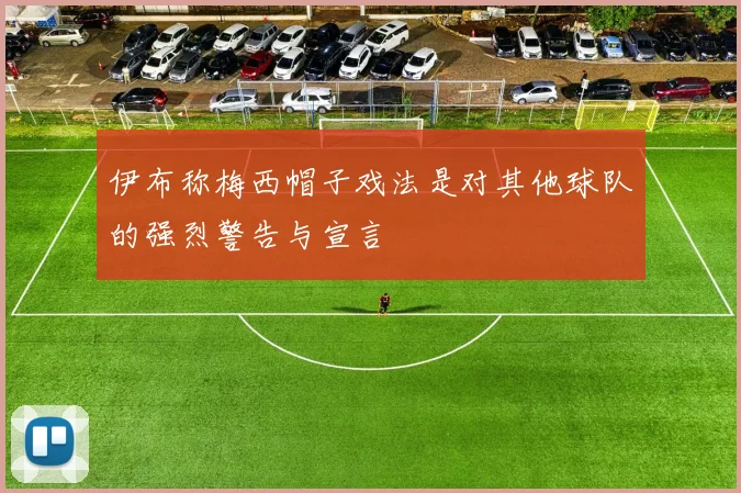 伊布称梅西帽子戏法是对其他球队的强烈警告与宣言