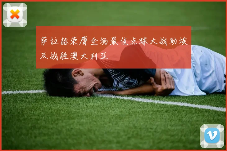 萨拉赫荣膺全场最佳点球大战助埃及战胜澳大利亚