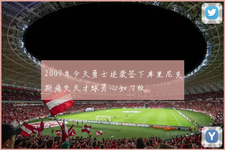 2009年今天勇士逆袭签下库里尼克斯痛失天才球员心如刀绞