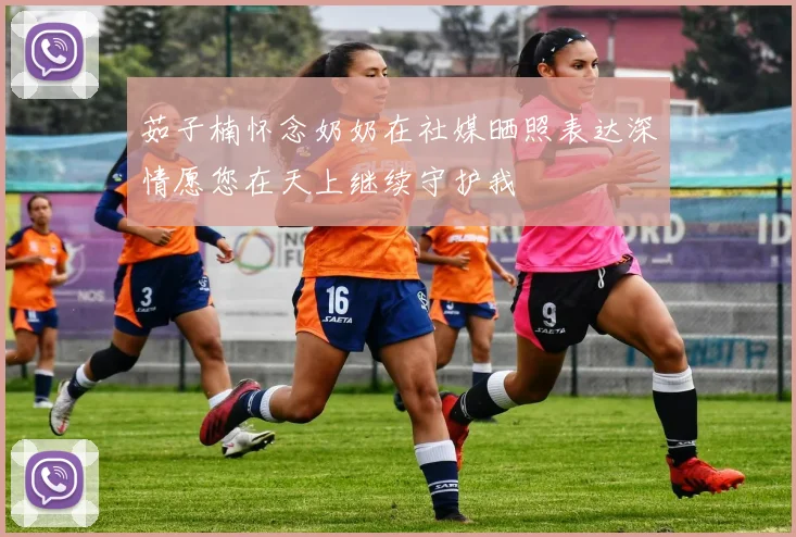 茹子楠怀念奶奶在社媒晒照表达深情愿您在天上继续守护我
