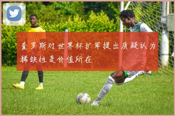 奎罗斯对世界杯扩军提出质疑认为稀缺性是价值所在