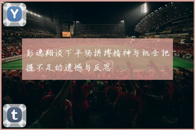 彭逸翔谈下半场拼搏精神与机会把握不足的遗憾与反思