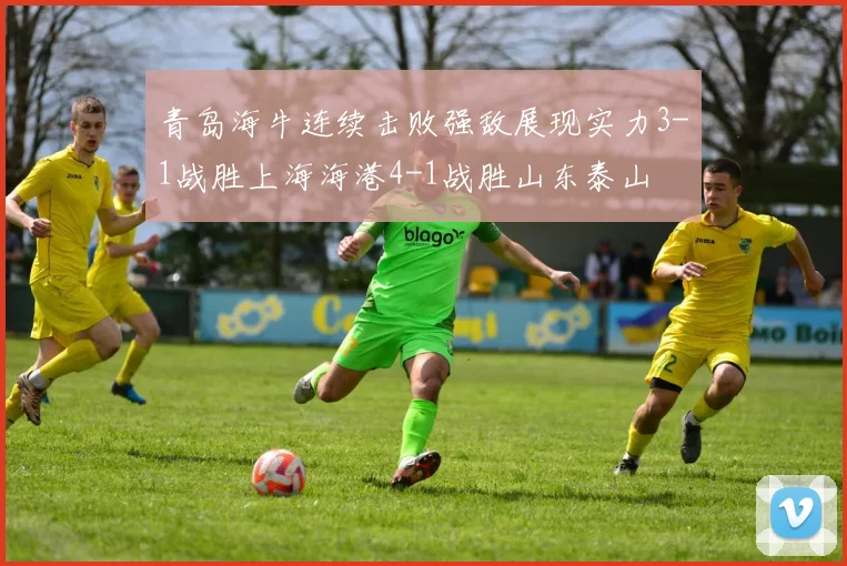 青岛海牛连续击败强敌展现实力3-1战胜上海海港4-1战胜山东泰山