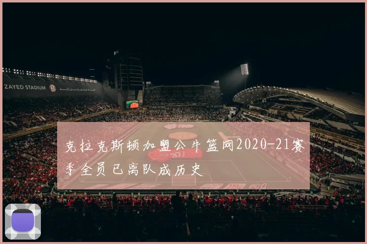 克拉克斯顿加盟公牛篮网2020-21赛季全员已离队成历史