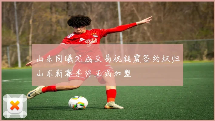 山东同曦完成交易祝铭震签约权归山东新赛季将正式加盟