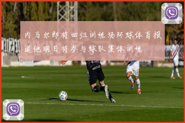 内马尔即将回归训练场环球体育报道他明日将参与球队集体训练
