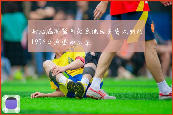 科比威胁篮网若选他就去意大利的1996年选秀回忆录