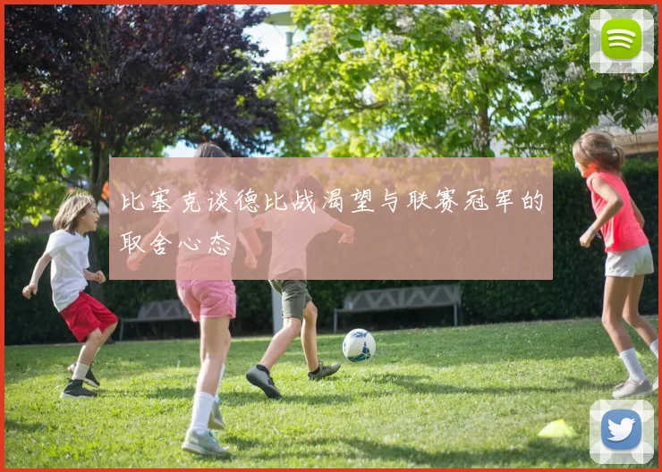 比塞克谈德比战渴望与联赛冠军的取舍心态