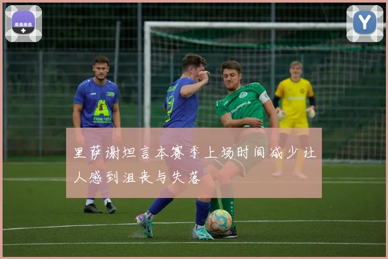 里萨谢坦言本赛季上场时间减少让人感到沮丧与失落