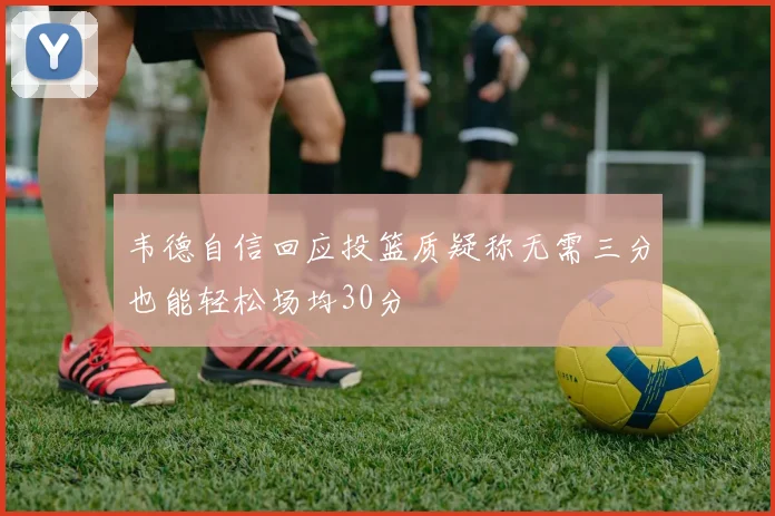 韦德自信回应投篮质疑称无需三分也能轻松场均30分
