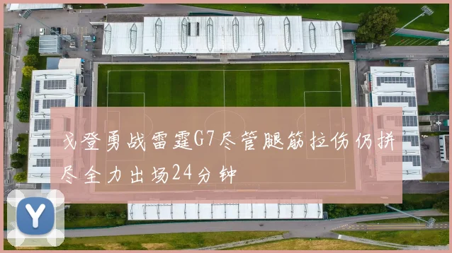 戈登勇战雷霆G7尽管腿筋拉伤仍拼尽全力出场24分钟