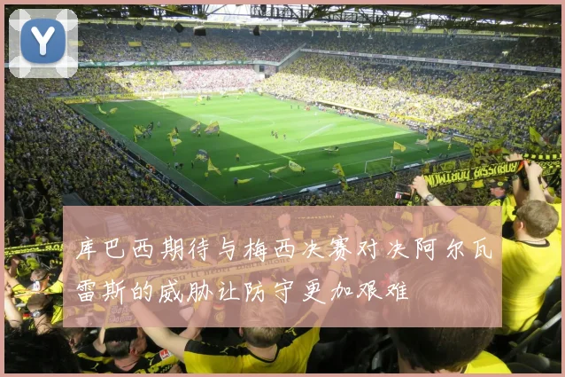 库巴西期待与梅西决赛对决阿尔瓦雷斯的威胁让防守更加艰难